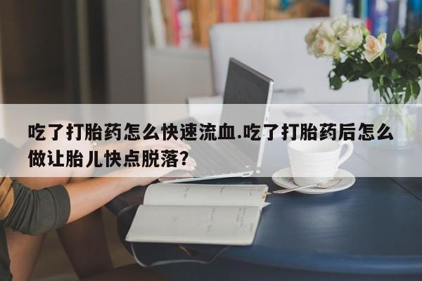 在哪里买流产药包邮吃了打胎药怎么快速流血.吃了打胎药后怎么做让胎儿快点脱落？