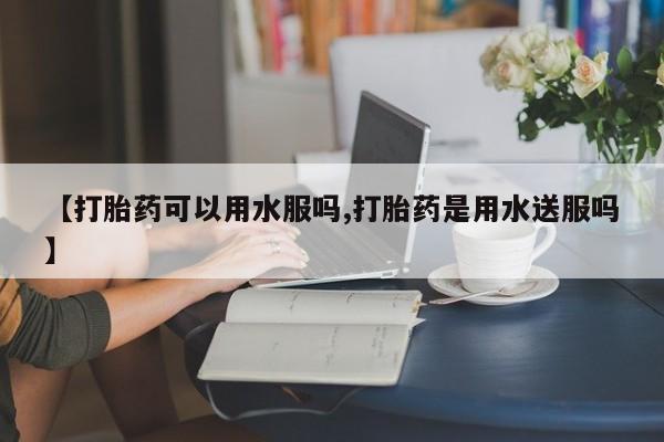 在哪里买流产药包邮【打胎药可以用水服吗,打胎药是用水送服吗】