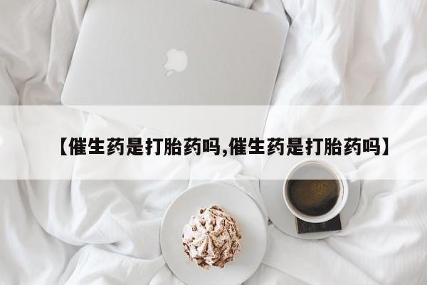 在哪里买流产药包邮【催生药是打胎药吗,催生药是打胎药吗】