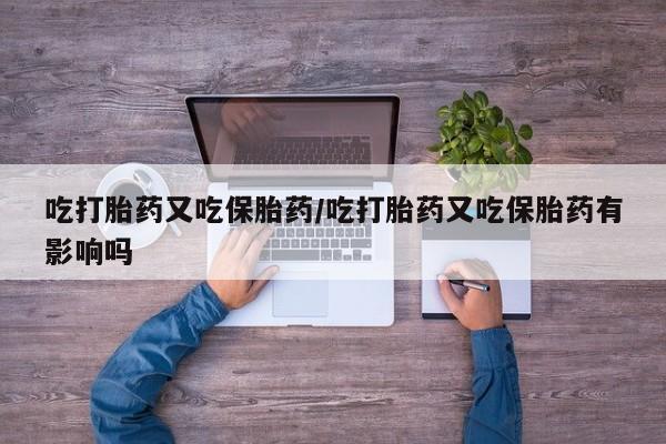 在哪里买流产药包邮吃打胎药又吃保胎药/吃打胎药又吃保胎药有影响吗