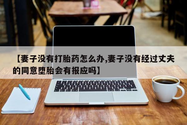 在哪里买流产药包邮【妻子没有打胎药怎么办,妻子没有经过丈夫的同意堕胎会有报应吗】