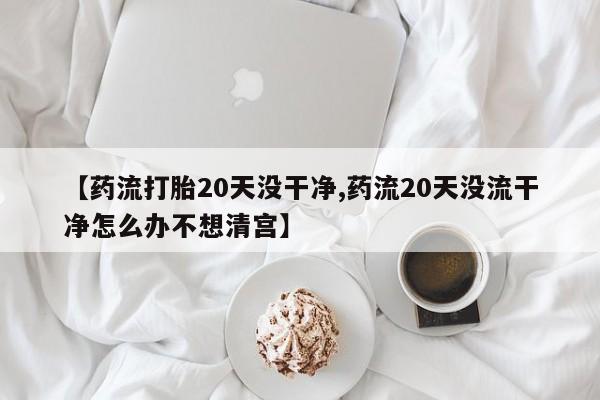 在哪里买流产药包邮【药流打胎20天没干净,药流20天没流干净怎么办不想清宫】