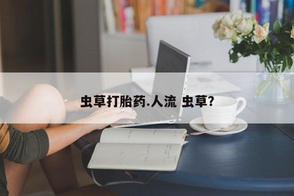 在哪里买流产药包邮虫草打胎药.人流 虫草？
