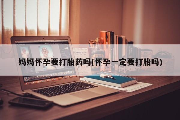 在哪里买流产药包邮妈妈怀孕要打胎药吗(怀孕一定要打胎吗)