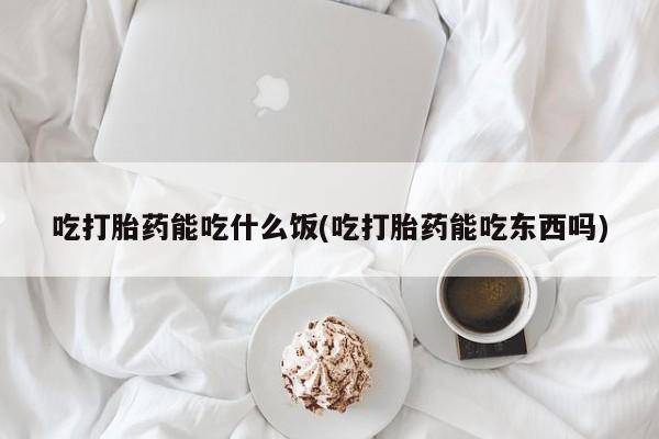 在哪里买流产药包邮吃打胎药能吃什么饭(吃打胎药能吃东西吗)