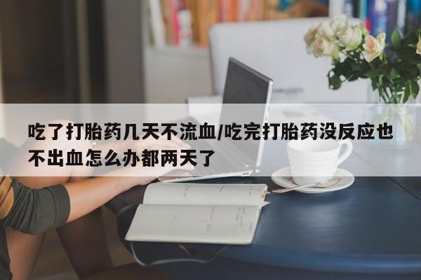 在哪里买流产药包邮吃了打胎药几天不流血/吃完打胎药没反应也不出血怎么办都两天了