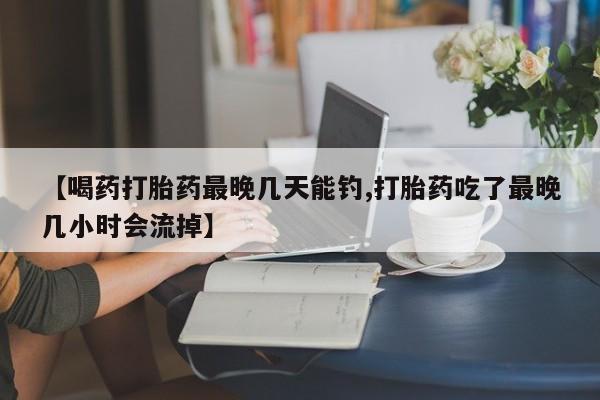 在哪里买流产药包邮【喝药打胎药最晚几天能钓,打胎药吃了最晚几小时会流掉】