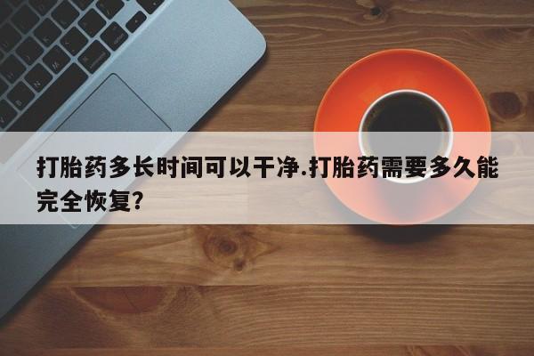 在哪里买流产药包邮打胎药多长时间可以干净.打胎药需要多久能完全恢复？