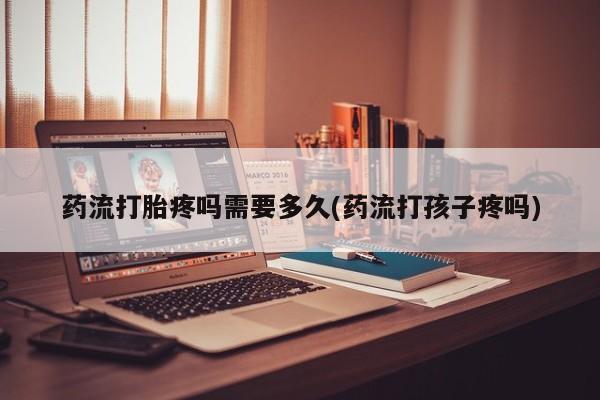 在哪里买流产药包邮药流打胎疼吗需要多久(药流打孩子疼吗)