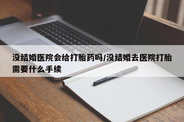 在哪里买流产药包邮没结婚医院会给打胎药吗/没结婚去医院打胎需要什么手续