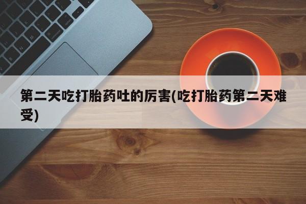 在哪里买流产药包邮第二天吃打胎药吐的厉害(吃打胎药第二天难受)