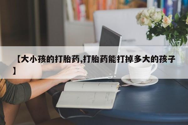 在哪里买流产药包邮【大小孩的打胎药,打胎药能打掉多大的孩子】