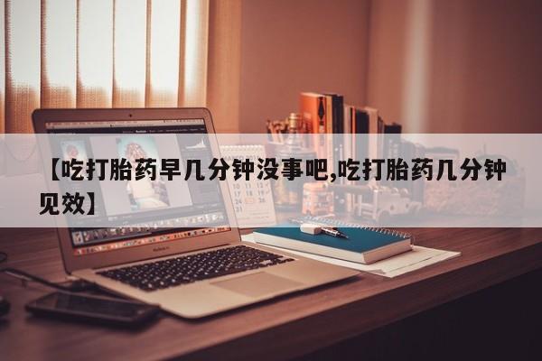 在哪里买流产药包邮【吃打胎药早几分钟没事吧,吃打胎药几分钟见效】