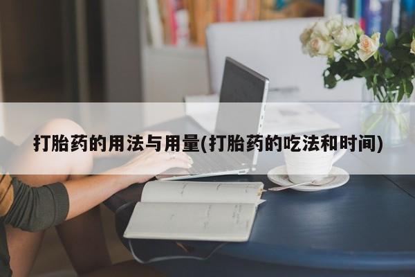 在哪里买流产药包邮打胎药的用法与用量(打胎药的吃法和时间)