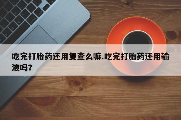 在哪里买流产药包邮吃完打胎药还用复查么嘛.吃完打胎药还用输液吗？