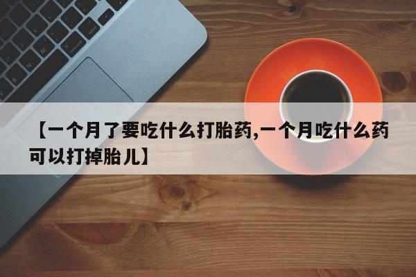 在哪里买流产药包邮【一个月了要吃什么打胎药,一个月吃什么药可以打掉胎儿】