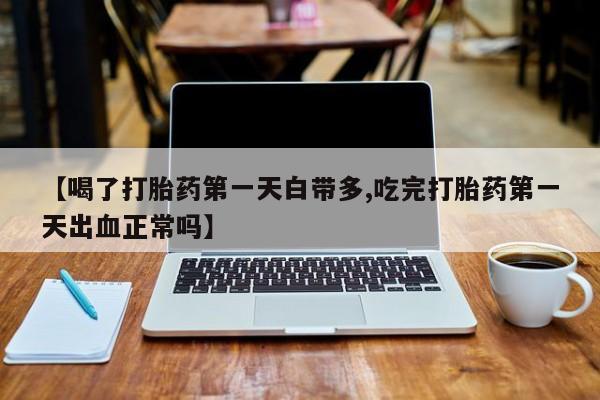 在哪里买流产药包邮【喝了打胎药第一天白带多,吃完打胎药第一天出血正常吗】