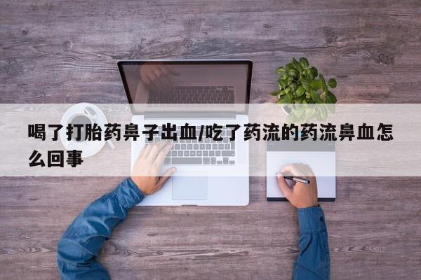 在哪里买流产药包邮喝了打胎药鼻子出血/吃了药流的药流鼻血怎么回事