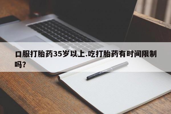 在哪里买流产药包邮口服打胎药35岁以上.吃打胎药有时间限制吗？