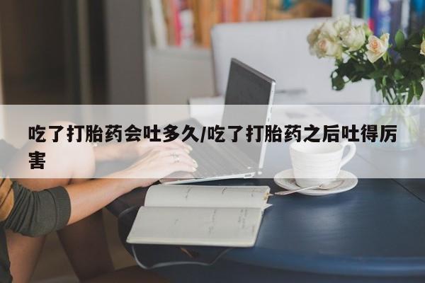 在哪里买流产药包邮吃了打胎药会吐多久/吃了打胎药之后吐得厉害