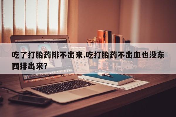 在哪里买流产药包邮吃了打胎药排不出来.吃打胎药不出血也没东西排出来？