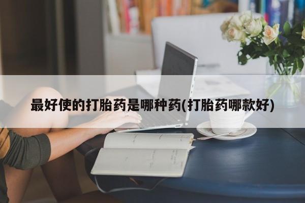 在哪里买流产药包邮最好使的打胎药是哪种药(打胎药哪款好)