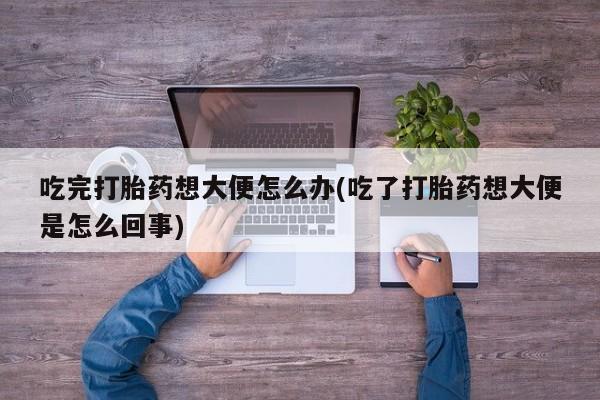 在哪里买流产药包邮吃完打胎药想大便怎么办(吃了打胎药想大便是怎么回事)