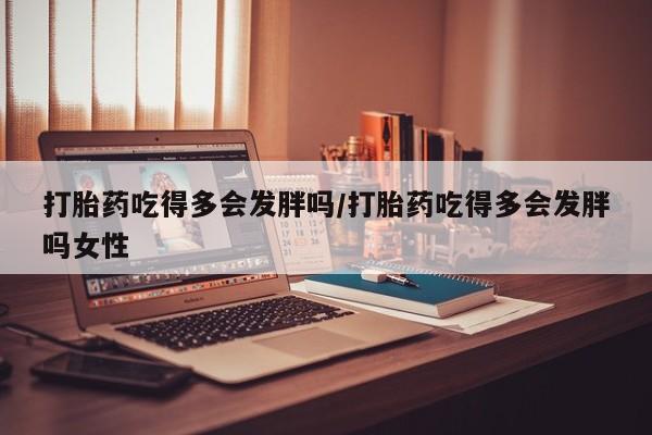 在哪里买流产药包邮打胎药吃得多会发胖吗/打胎药吃得多会发胖吗女性