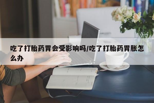 在哪里买流产药包邮吃了打胎药胃会受影响吗/吃了打胎药胃胀怎么办