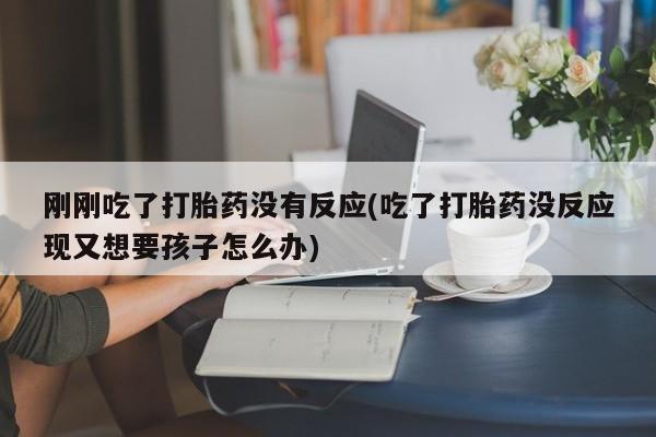 在哪里买流产药包邮刚刚吃了打胎药没有反应(吃了打胎药没反应现又想要孩子怎么办)