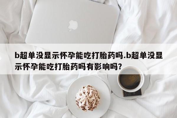在哪里买流产药包邮b超单没显示怀孕能吃打胎药吗.b超单没显示怀孕能吃打胎药吗有影响吗？