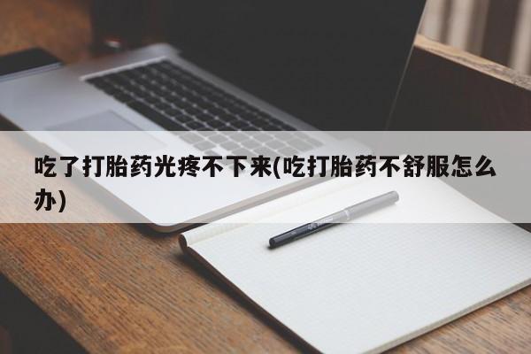 在哪里买流产药包邮吃了打胎药光疼不下来(吃打胎药不舒服怎么办)