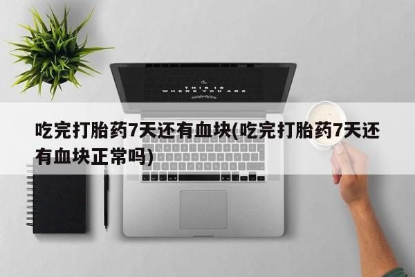 在哪里买流产药包邮吃完打胎药7天还有血块(吃完打胎药7天还有血块正常吗)