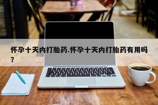 在哪里买流产药包邮怀孕十天内打胎药.怀孕十天内打胎药有用吗？