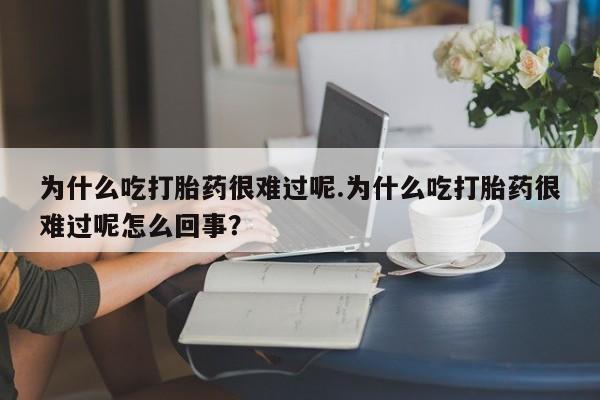 在哪里买流产药包邮为什么吃打胎药很难过呢.为什么吃打胎药很难过呢怎么回事？