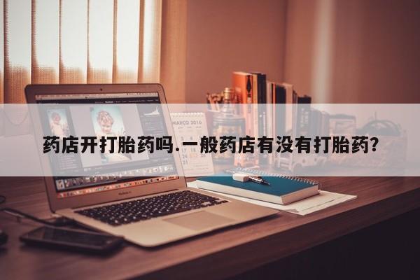 在哪里买流产药包邮药店开打胎药吗.一般药店有没有打胎药？