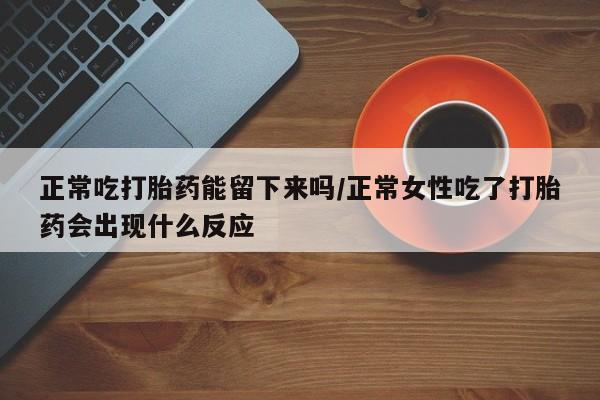 在哪里买流产药包邮正常吃打胎药能留下来吗/正常女性吃了打胎药会出现什么反应