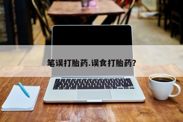 在哪里买流产药包邮笔误打胎药.误食打胎药？