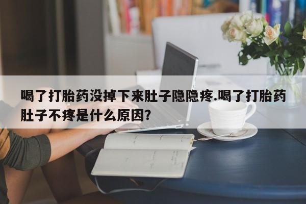 在哪里买流产药包邮喝了打胎药没掉下来肚子隐隐疼.喝了打胎药肚子不疼是什么原因？