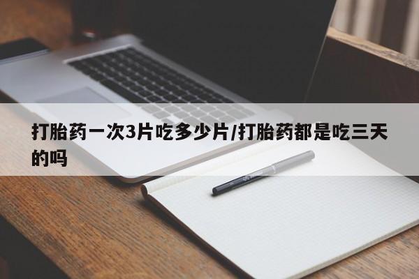 在哪里买流产药包邮打胎药一次3片吃多少片/打胎药都是吃三天的吗