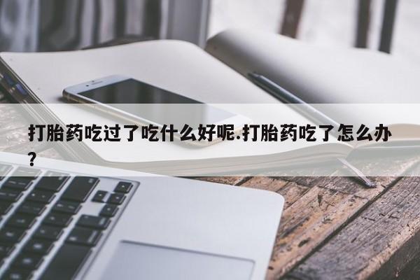 在哪里买流产药包邮打胎药吃过了吃什么好呢.打胎药吃了怎么办？