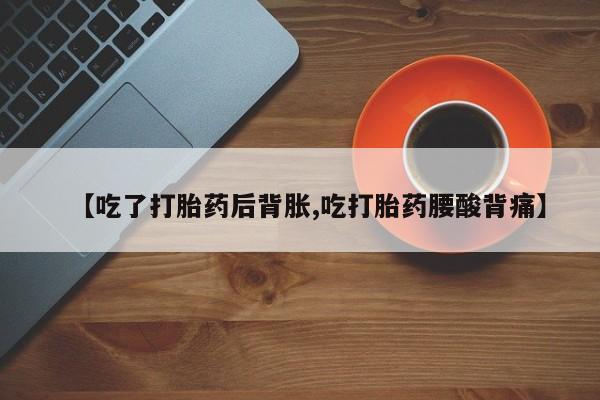 在哪里买流产药包邮【吃了打胎药后背胀,吃打胎药腰酸背痛】