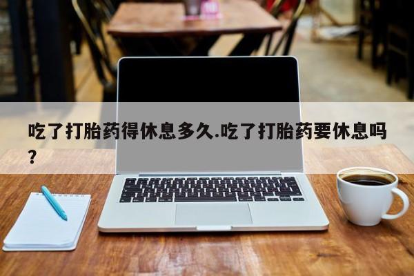 在哪里买流产药包邮吃了打胎药得休息多久.吃了打胎药要休息吗？