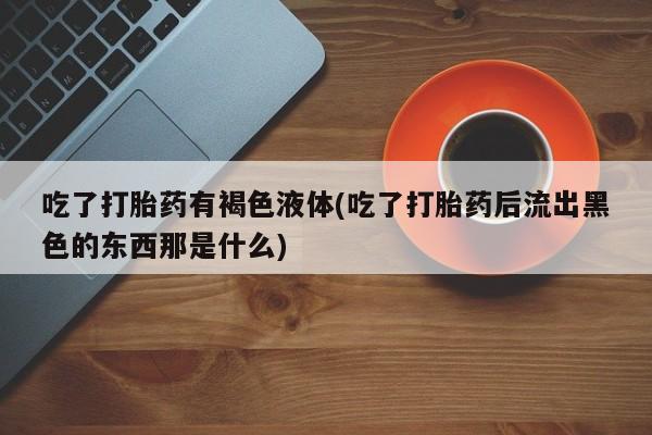 在哪里买流产药包邮吃了打胎药有褐色液体(吃了打胎药后流出黑色的东西那是什么)