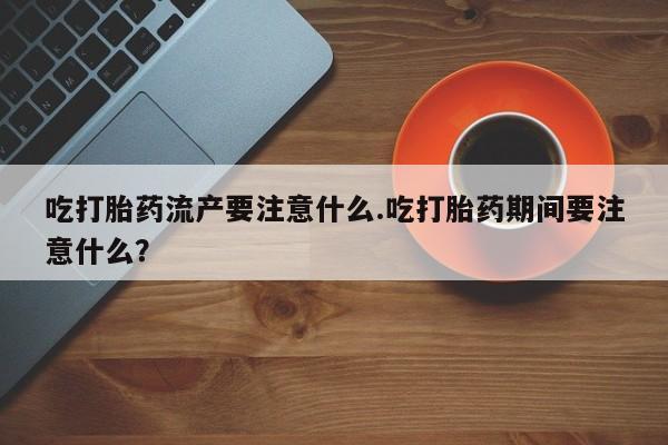 在哪里买流产药包邮吃打胎药流产要注意什么.吃打胎药期间要注意什么？