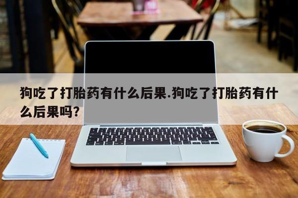 在哪里买流产药包邮狗吃了打胎药有什么后果.狗吃了打胎药有什么后果吗？