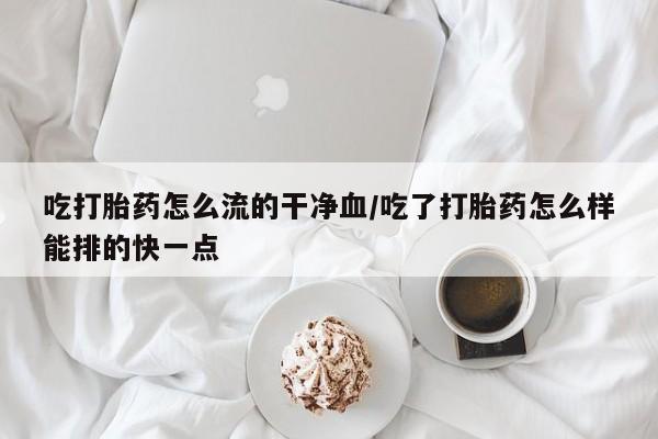 在哪里买流产药包邮吃打胎药怎么流的干净血/吃了打胎药怎么样能排的快一点