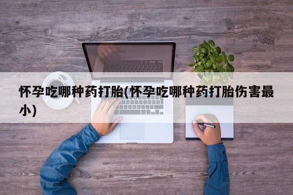 在哪里买流产药包邮怀孕吃哪种药打胎(怀孕吃哪种药打胎伤害最小)