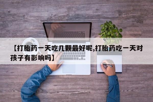 在哪里买流产药包邮【打胎药一天吃几颗最好呢,打胎药吃一天对孩子有影响吗】