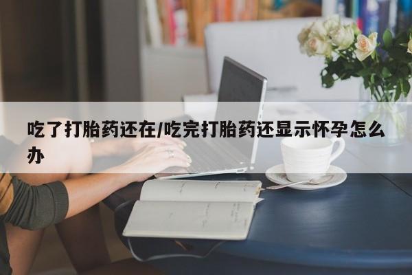 在哪里买流产药包邮吃了打胎药还在/吃完打胎药还显示怀孕怎么办